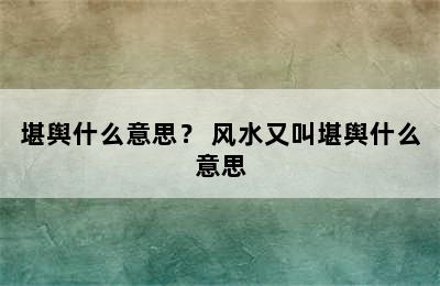 堪舆什么意思？ 风水又叫堪舆什么意思